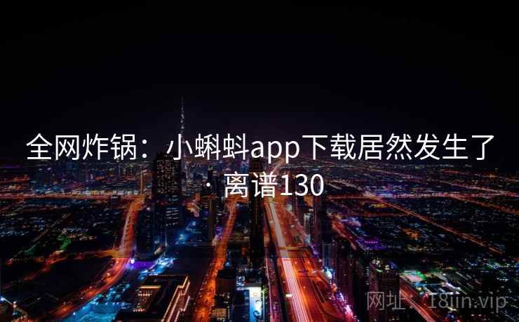 全网炸锅：小蝌蚪app下载居然发生了 · 离谱130