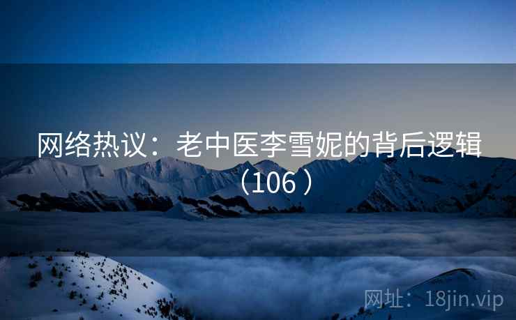 网络热议：老中医李雪妮的背后逻辑（106 ）
