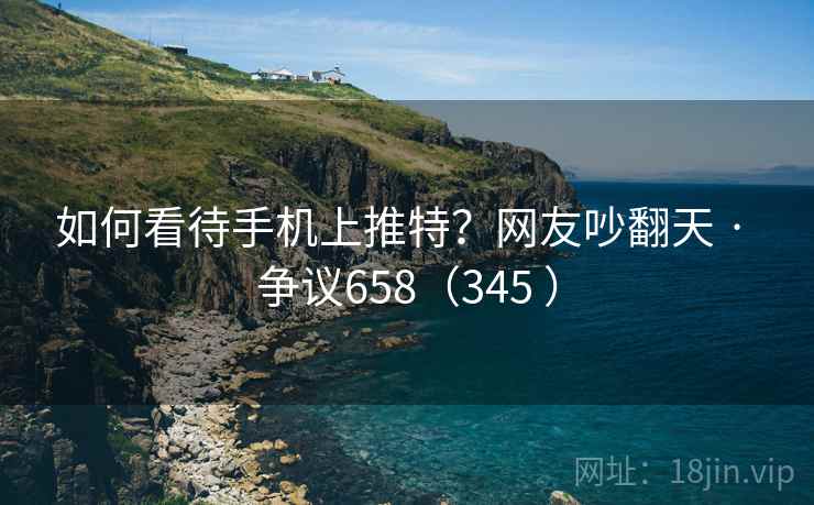 如何看待手机上推特？网友吵翻天 · 争议658（345 ）