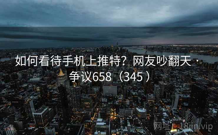 如何看待手机上推特？网友吵翻天 · 争议658（345 ）