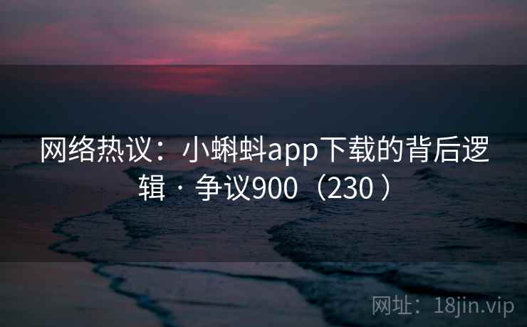 网络热议：小蝌蚪app下载的背后逻辑 · 争议900（230 ）