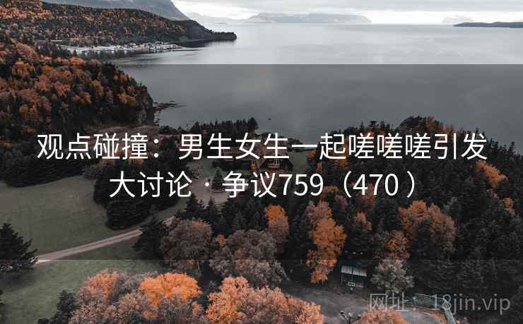 观点碰撞：男生女生一起嗟嗟嗟引发大讨论 · 争议759（470 ）