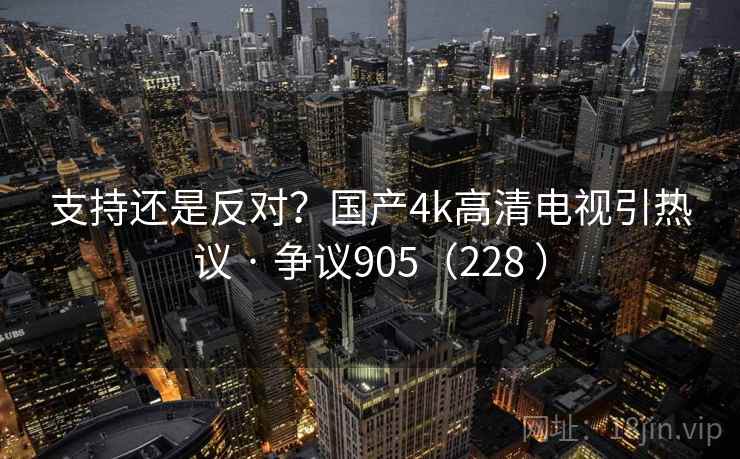 支持还是反对?国产4k高清电视引热议 · 争议905(228 )