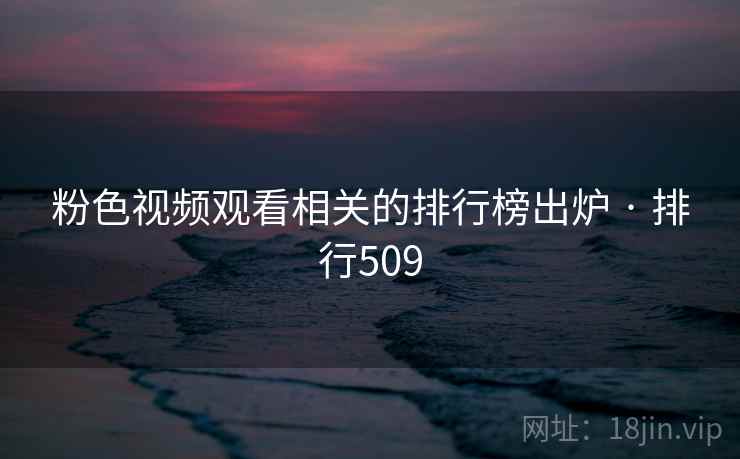 粉色视频观看相关的排行榜出炉 · 排行509