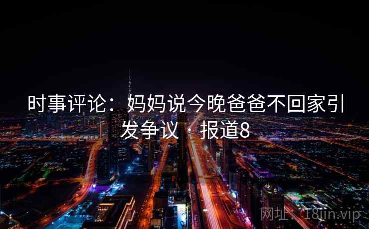 时事评论:妈妈说今晚爸爸不回家引发争议 · 报道8