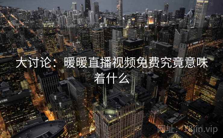 大讨论:暖暖直播视频免费究竟意味着什么
