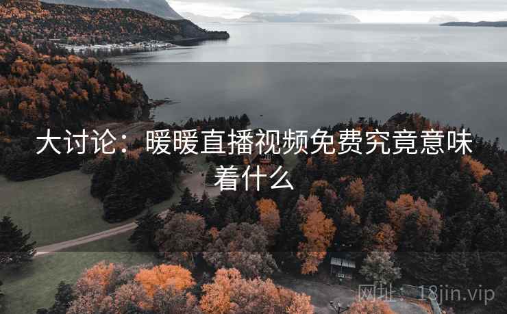 大讨论:暖暖直播视频免费究竟意味着什么