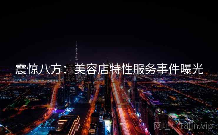 震惊八方:美容店特性服务事件曝光