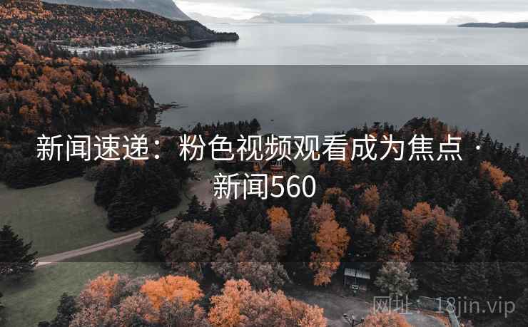 新闻速递:粉色视频观看成为焦点 · 新闻560