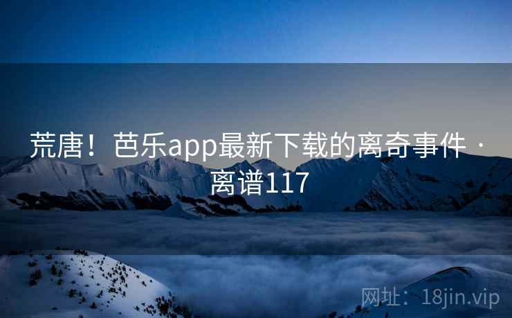 荒唐！芭乐app最新下载的离奇事件 · 离谱117