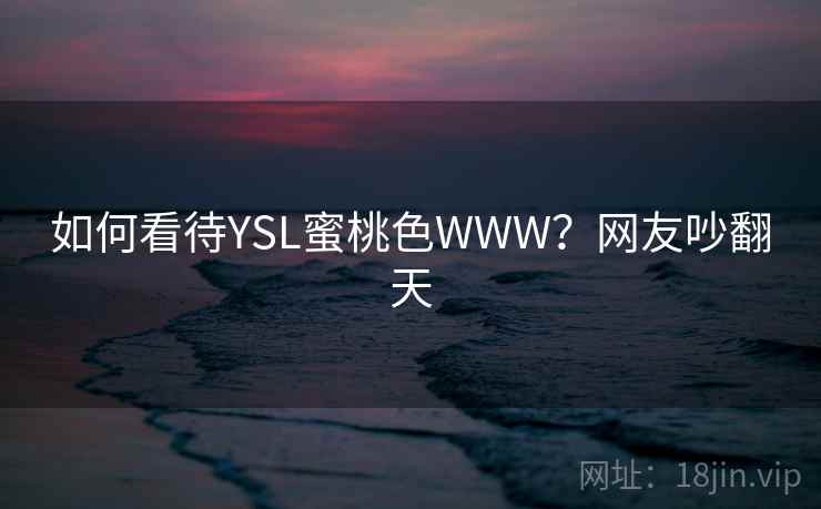 如何看待YSL蜜桃色WWW?网友吵翻天
