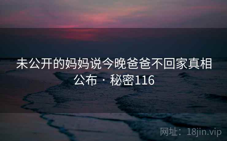 未公开的妈妈说今晚爸爸不回家真相公布 · 秘密116