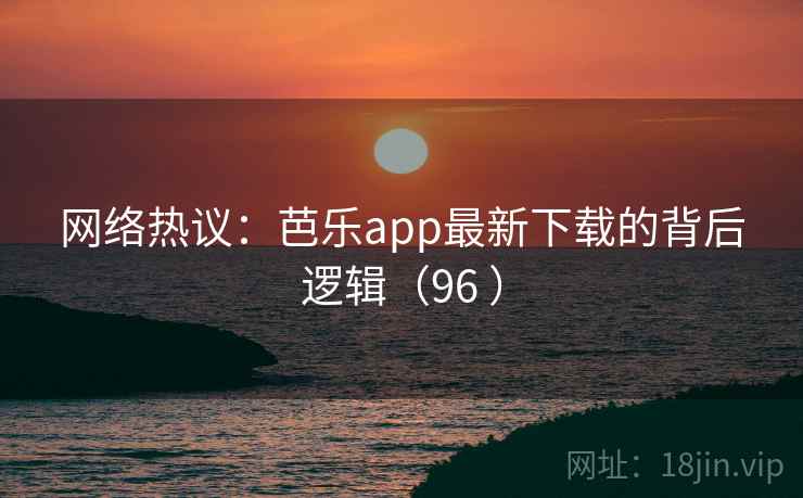 网络热议：芭乐app最新下载的背后逻辑（96 ）