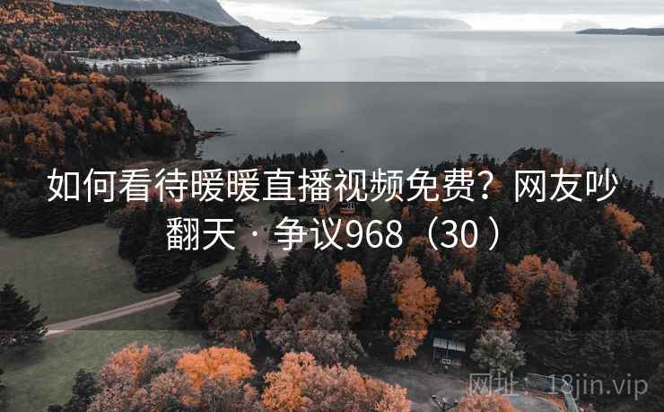 如何看待暖暖直播视频免费?网友吵翻天 · 争议968(30 )