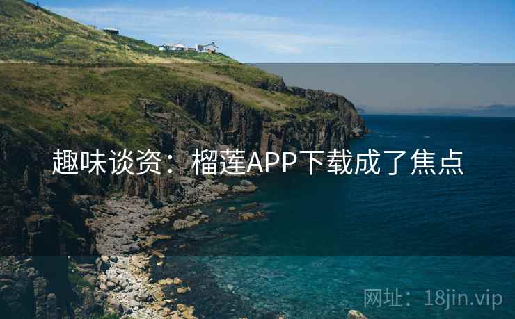 趣味谈资：榴莲APP下载成了焦点