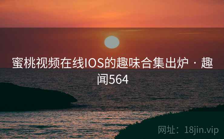 蜜桃视频在线IOS的趣味合集出炉 · 趣闻564