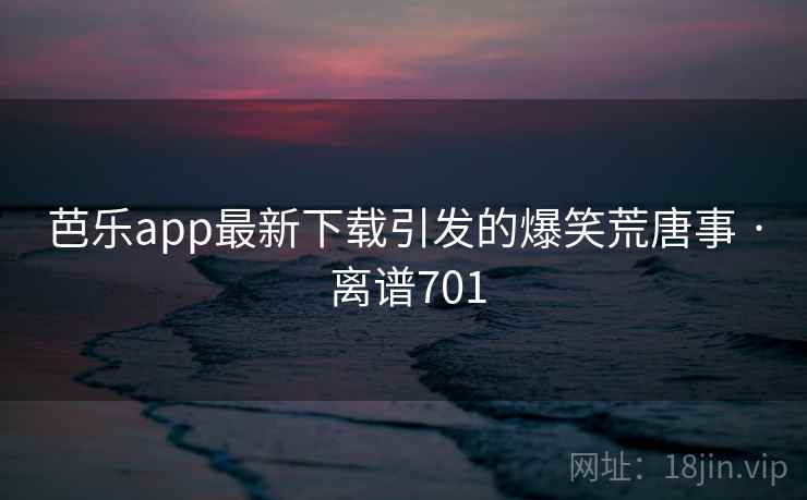 芭乐app最新下载引发的爆笑荒唐事 · 离谱701
