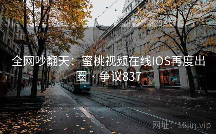 全网吵翻天：蜜桃视频在线IOS再度出圈 · 争议837