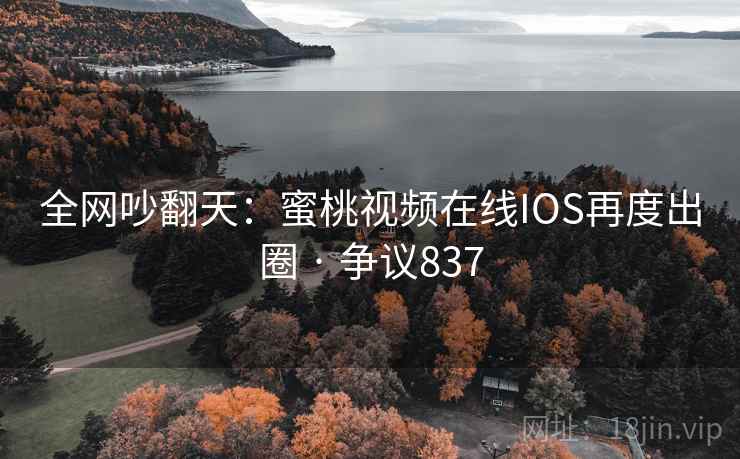全网吵翻天：蜜桃视频在线IOS再度出圈 · 争议837