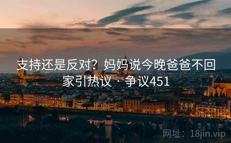支持还是反对?妈妈说今晚爸爸不回家引热议 · 争议451