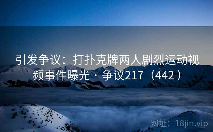 引发争议：打扑克牌两人剧烈运动视频事件曝光 · 争议217（442 ）