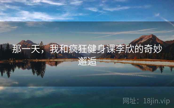 那一天,我和疯狂健身课李欣的奇妙邂逅