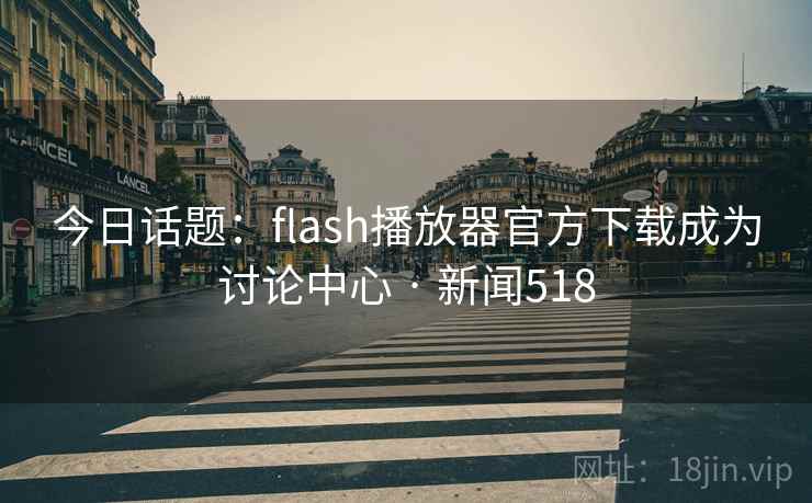 今日话题：flash播放器官方下载成为讨论中心 · 新闻518