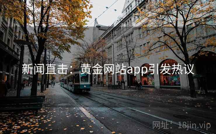 新闻直击：黄金网站app引发热议
