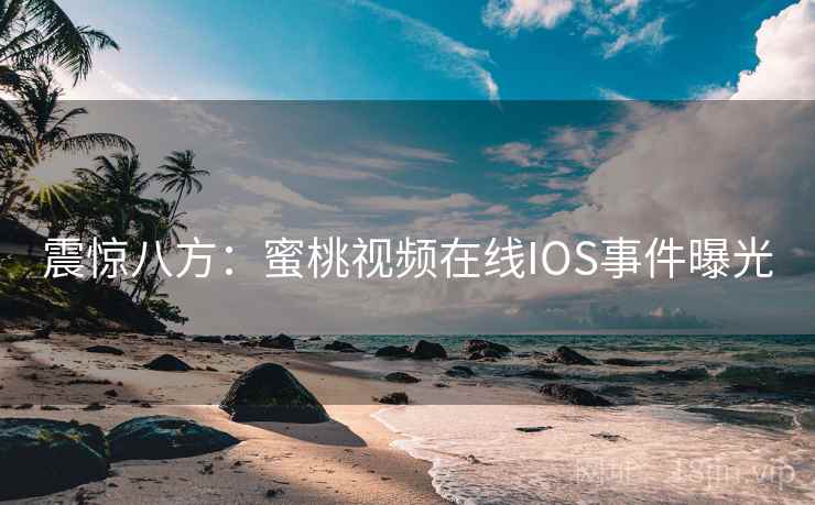 震惊八方：蜜桃视频在线IOS事件曝光