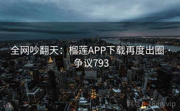 全网吵翻天：榴莲APP下载再度出圈 · 争议793