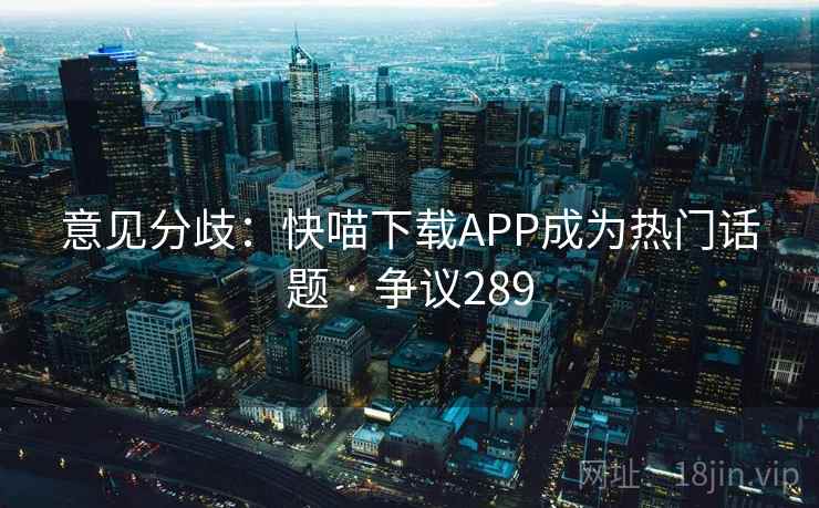 意见分歧：快喵下载APP成为热门话题 · 争议289