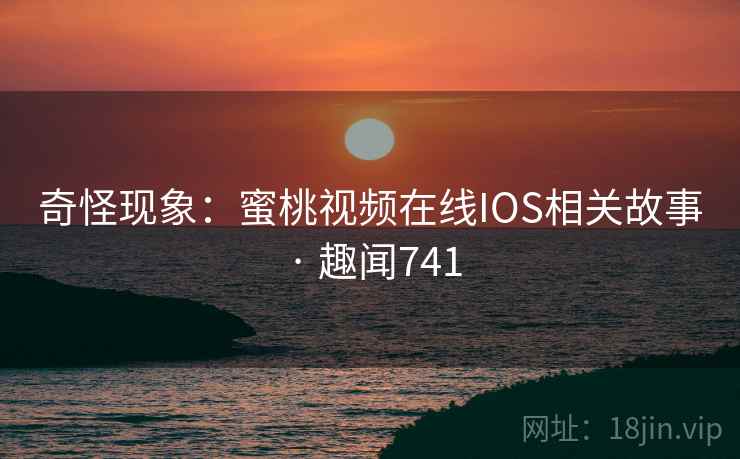 奇怪现象：蜜桃视频在线IOS相关故事 · 趣闻741