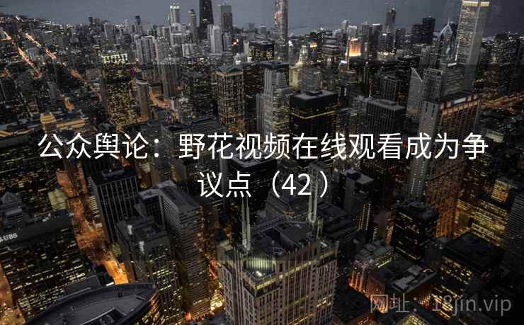 公众舆论：野花视频在线观看成为争议点（42 ）