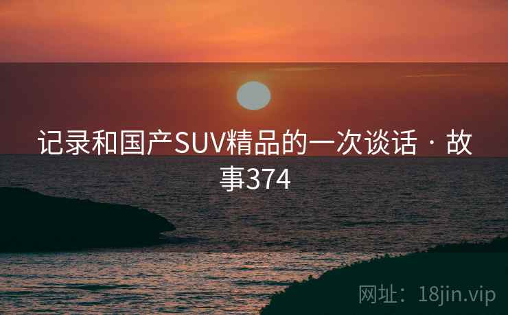 记录和国产SUV精品的一次谈话 · 故事374