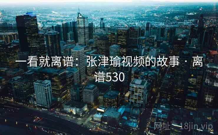 一看就离谱：张津瑜视频的故事 · 离谱530