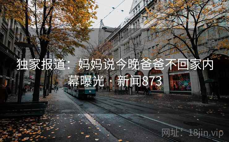 独家报道：妈妈说今晚爸爸不回家内幕曝光 · 新闻873