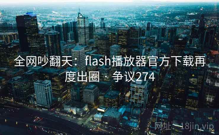 全网吵翻天:flash播放器官方下载再度出圈 · 争议274
