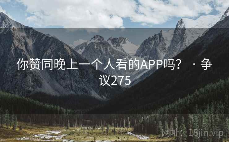 你赞同晚上一个人看的APP吗？ · 争议275