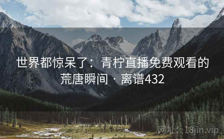 世界都惊呆了:青柠直播免费观看的荒唐瞬间 · 离谱432